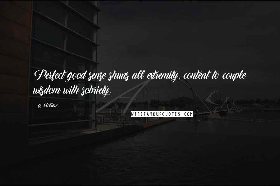 Moliere Quotes: Perfect good sense shuns all extremity, content to couple wisdom with sobriety.
