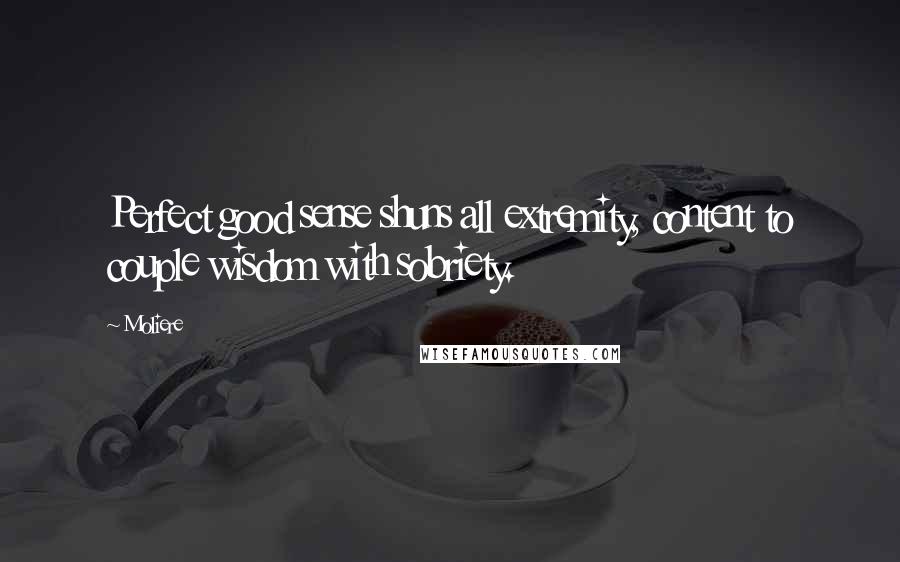 Moliere Quotes: Perfect good sense shuns all extremity, content to couple wisdom with sobriety.