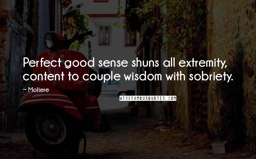Moliere Quotes: Perfect good sense shuns all extremity, content to couple wisdom with sobriety.