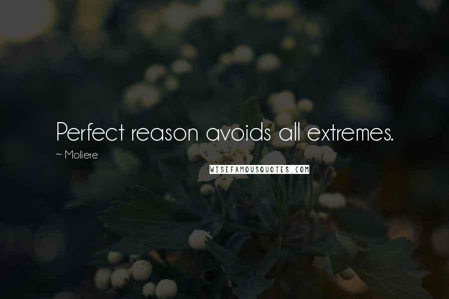 Moliere Quotes: Perfect reason avoids all extremes.