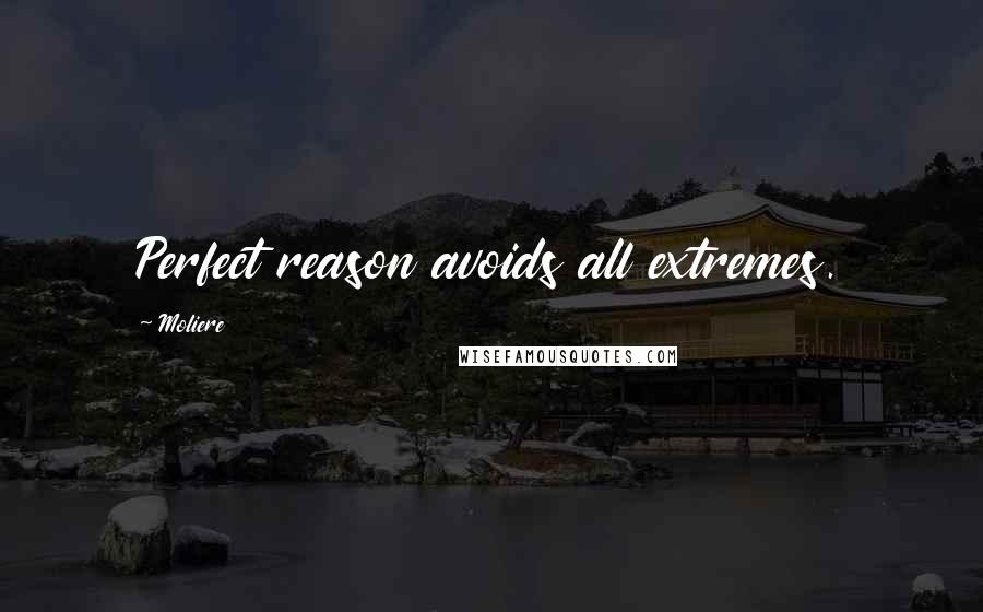 Moliere Quotes: Perfect reason avoids all extremes.