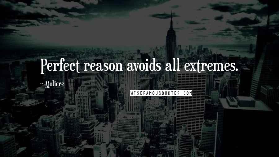 Moliere Quotes: Perfect reason avoids all extremes.