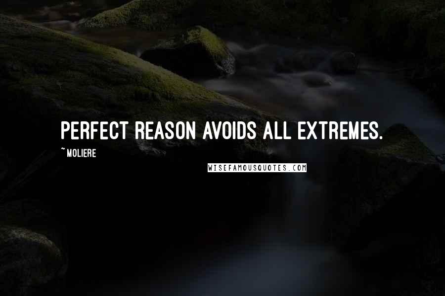 Moliere Quotes: Perfect reason avoids all extremes.