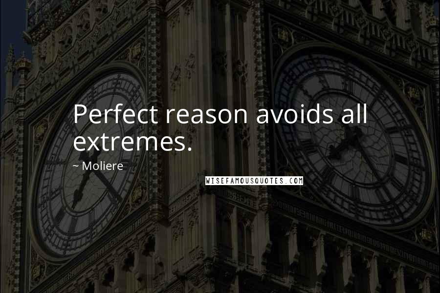 Moliere Quotes: Perfect reason avoids all extremes.