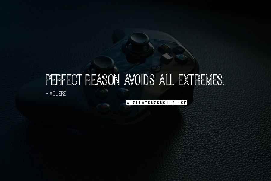 Moliere Quotes: Perfect reason avoids all extremes.