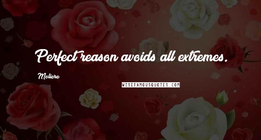 Moliere Quotes: Perfect reason avoids all extremes.