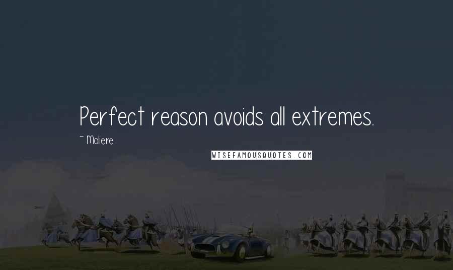 Moliere Quotes: Perfect reason avoids all extremes.