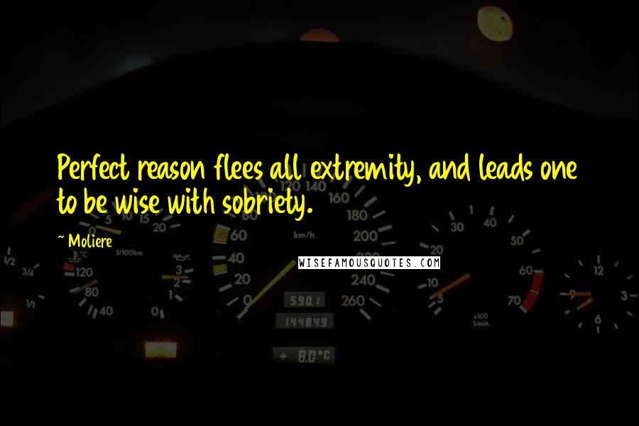 Moliere Quotes: Perfect reason flees all extremity, and leads one to be wise with sobriety.