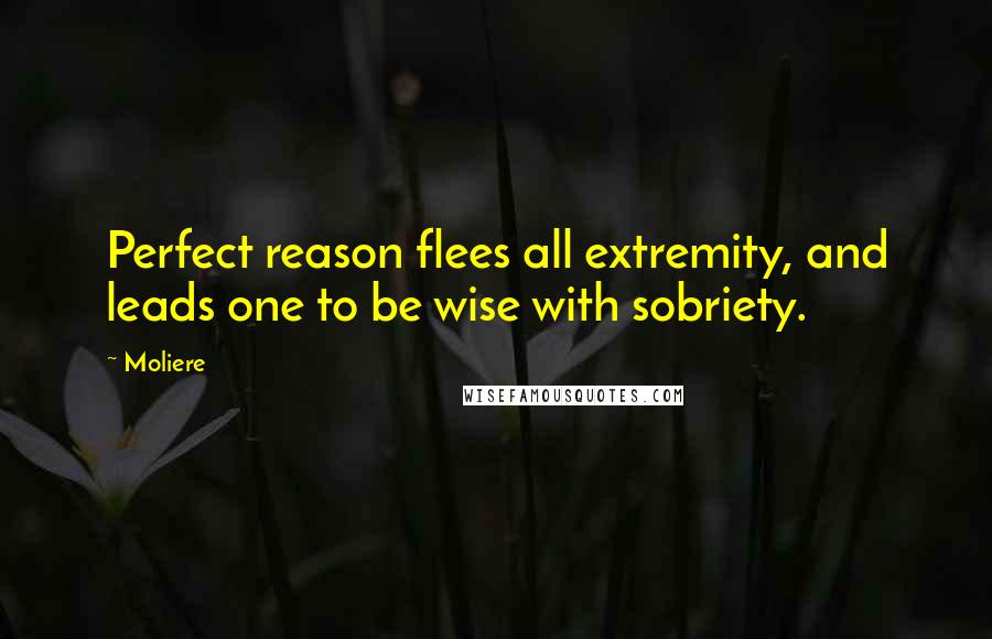 Moliere Quotes: Perfect reason flees all extremity, and leads one to be wise with sobriety.