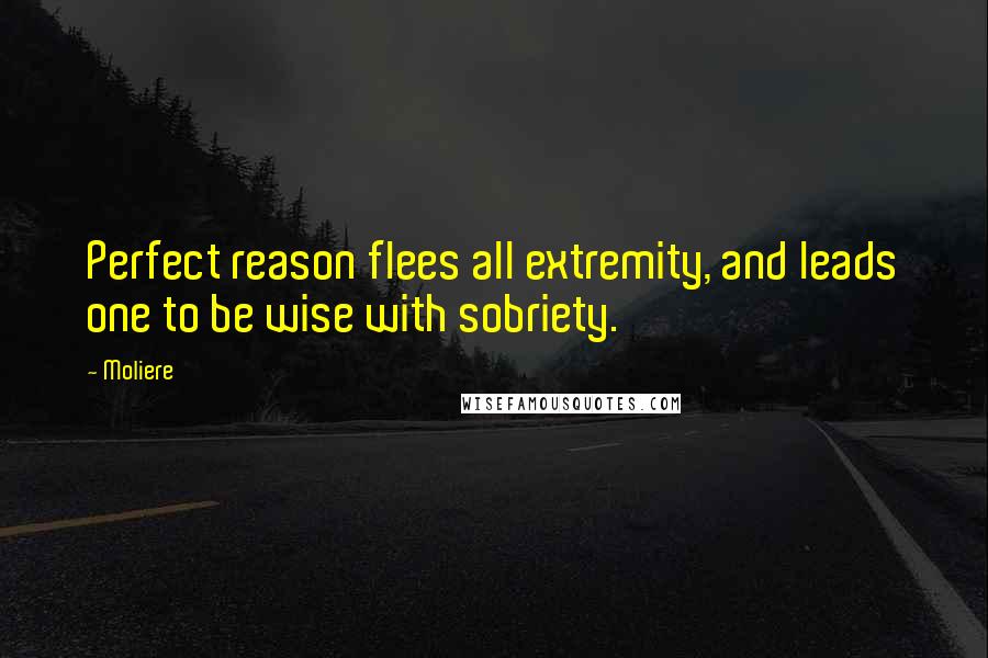 Moliere Quotes: Perfect reason flees all extremity, and leads one to be wise with sobriety.