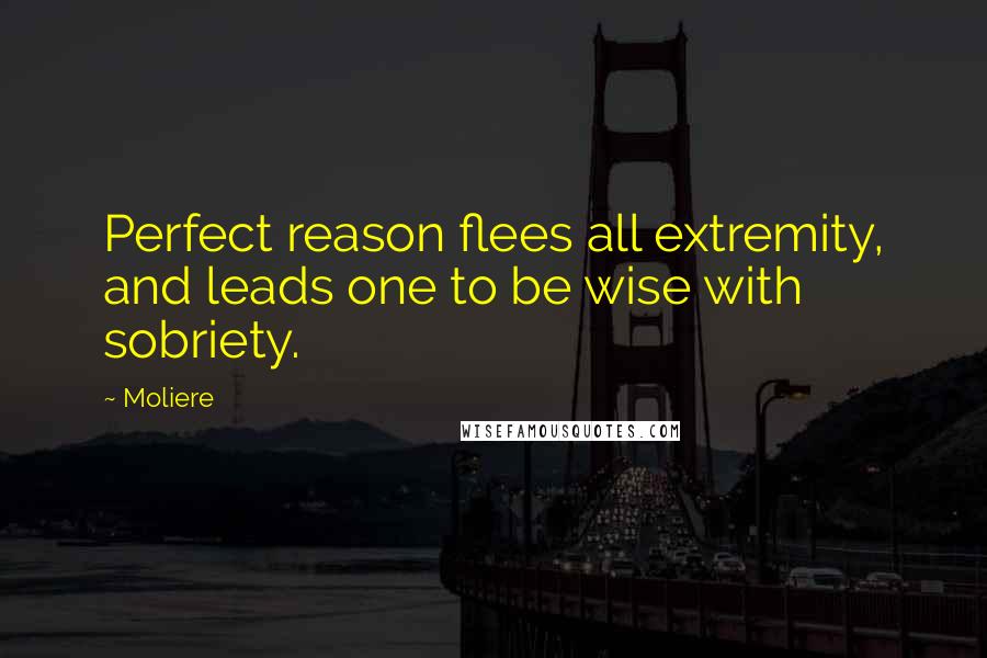 Moliere Quotes: Perfect reason flees all extremity, and leads one to be wise with sobriety.