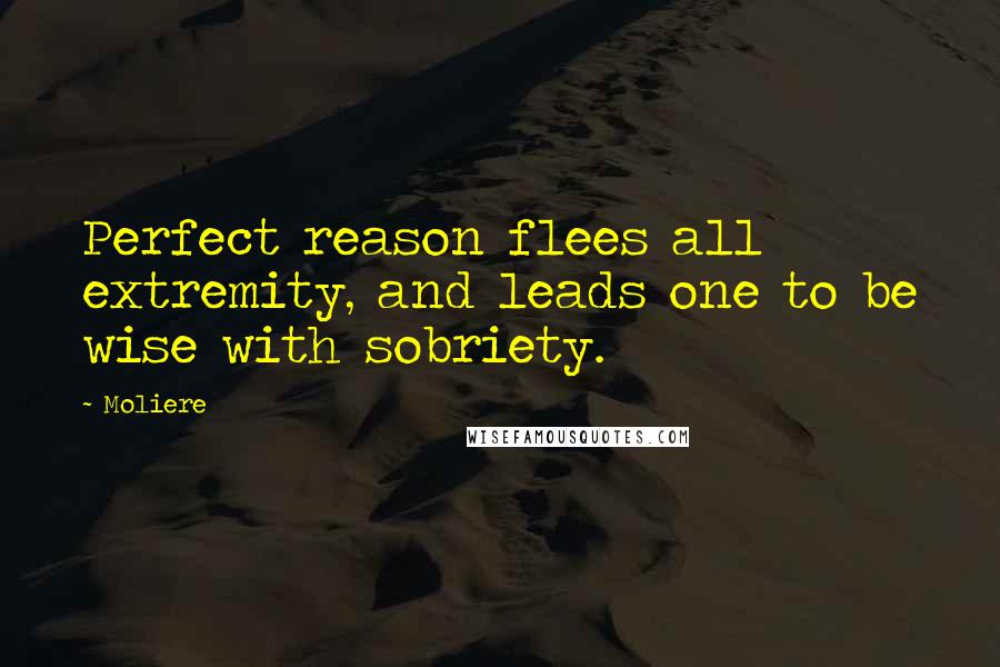 Moliere Quotes: Perfect reason flees all extremity, and leads one to be wise with sobriety.