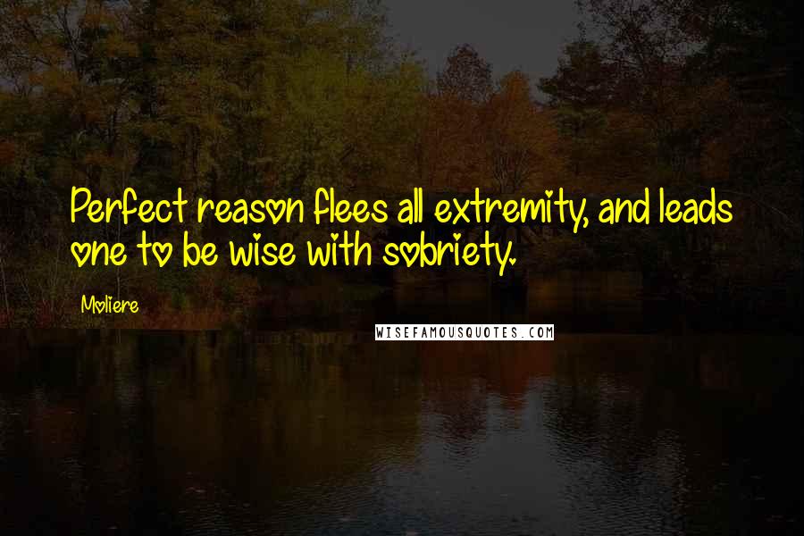 Moliere Quotes: Perfect reason flees all extremity, and leads one to be wise with sobriety.