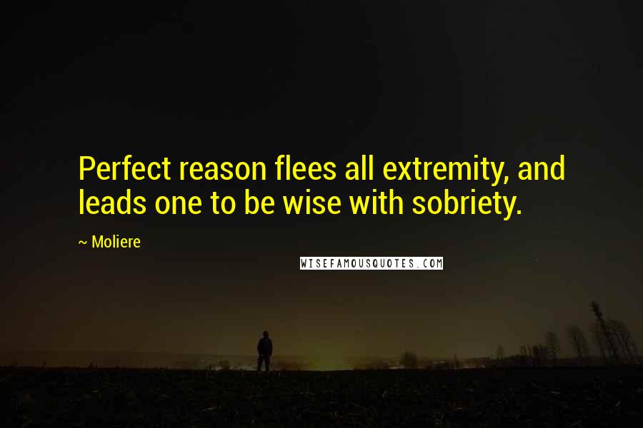 Moliere Quotes: Perfect reason flees all extremity, and leads one to be wise with sobriety.