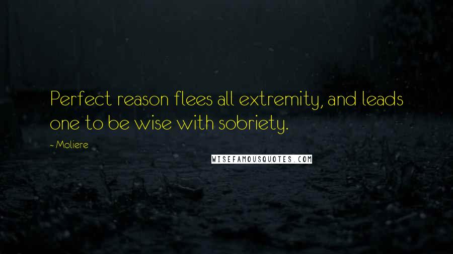 Moliere Quotes: Perfect reason flees all extremity, and leads one to be wise with sobriety.