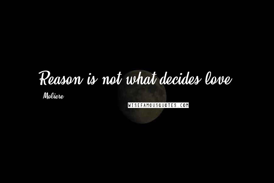 Moliere Quotes: Reason is not what decides love.