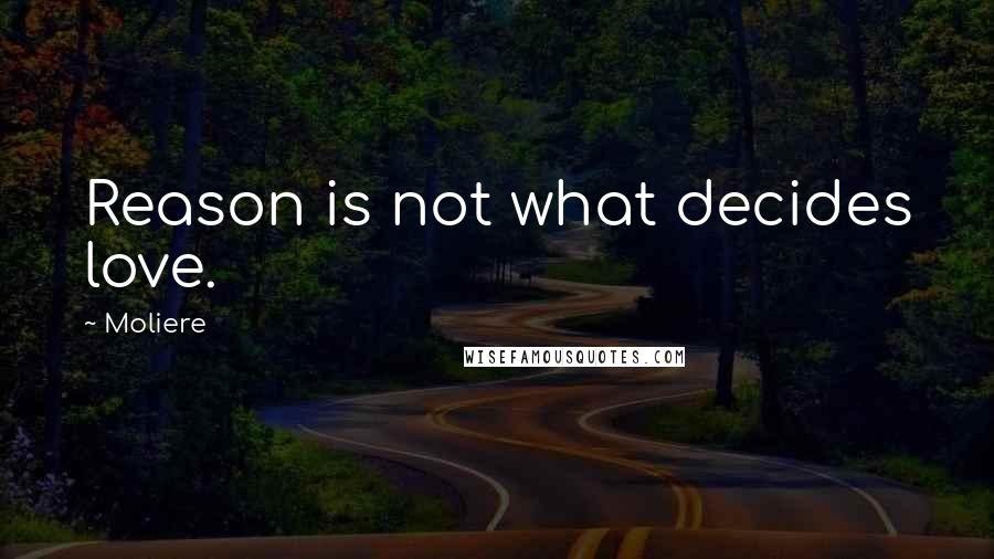 Moliere Quotes: Reason is not what decides love.