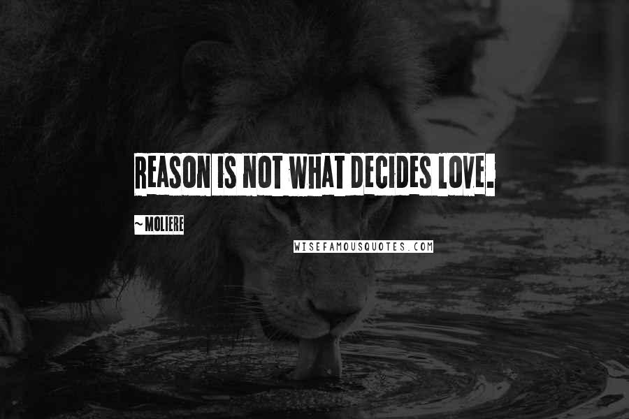 Moliere Quotes: Reason is not what decides love.