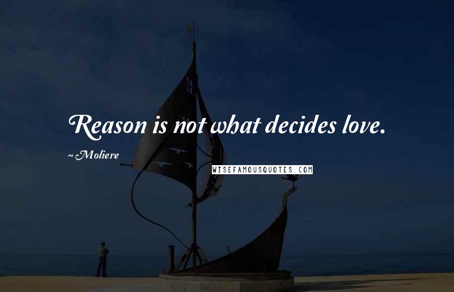 Moliere Quotes: Reason is not what decides love.