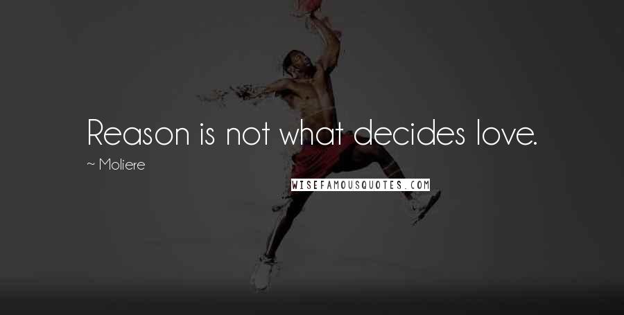 Moliere Quotes: Reason is not what decides love.