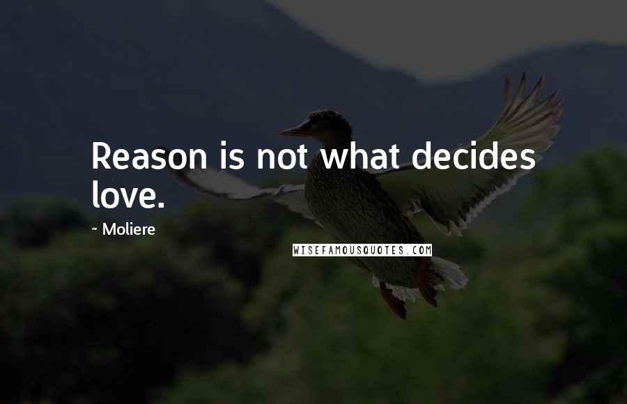 Moliere Quotes: Reason is not what decides love.