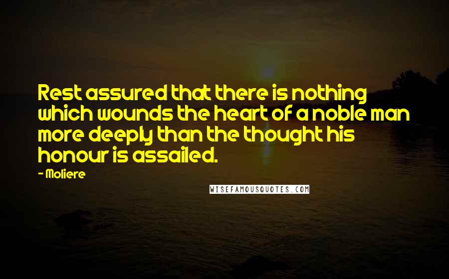 Moliere Quotes: Rest assured that there is nothing which wounds the heart of a noble man more deeply than the thought his honour is assailed.