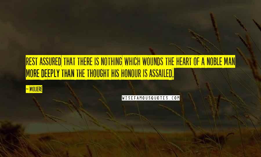 Moliere Quotes: Rest assured that there is nothing which wounds the heart of a noble man more deeply than the thought his honour is assailed.