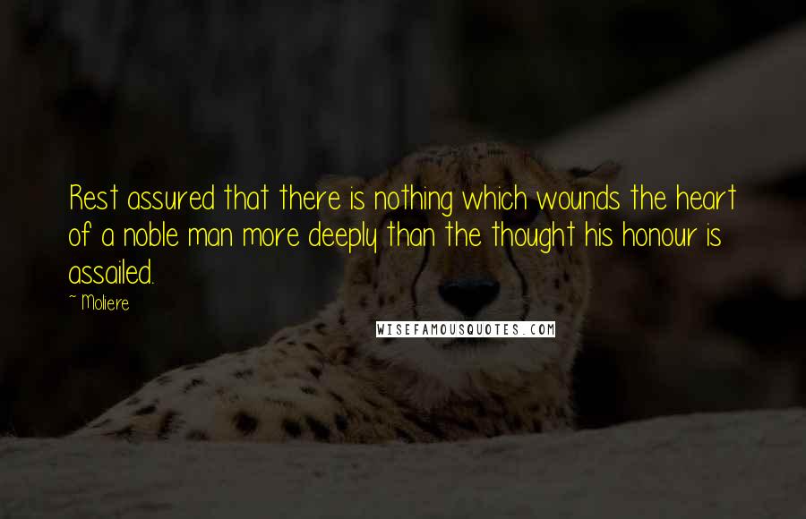 Moliere Quotes: Rest assured that there is nothing which wounds the heart of a noble man more deeply than the thought his honour is assailed.