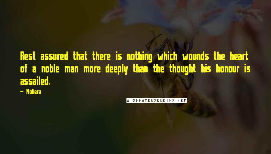 Moliere Quotes: Rest assured that there is nothing which wounds the heart of a noble man more deeply than the thought his honour is assailed.