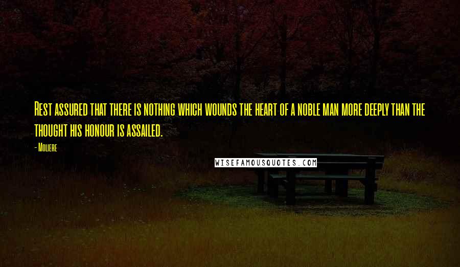 Moliere Quotes: Rest assured that there is nothing which wounds the heart of a noble man more deeply than the thought his honour is assailed.