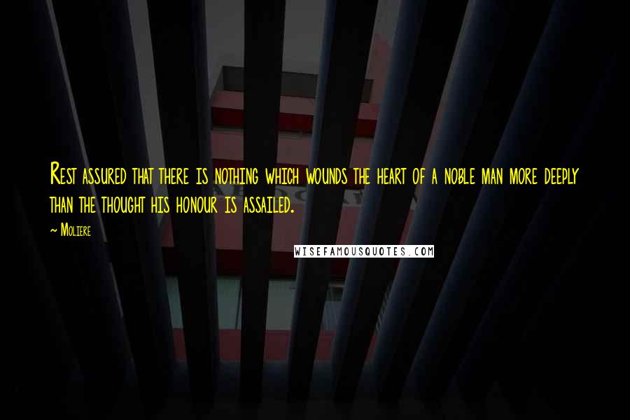 Moliere Quotes: Rest assured that there is nothing which wounds the heart of a noble man more deeply than the thought his honour is assailed.