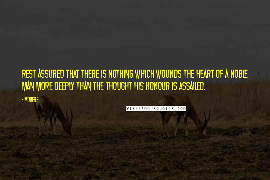 Moliere Quotes: Rest assured that there is nothing which wounds the heart of a noble man more deeply than the thought his honour is assailed.