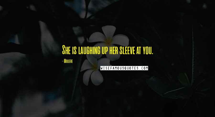 Moliere Quotes: She is laughing up her sleeve at you.