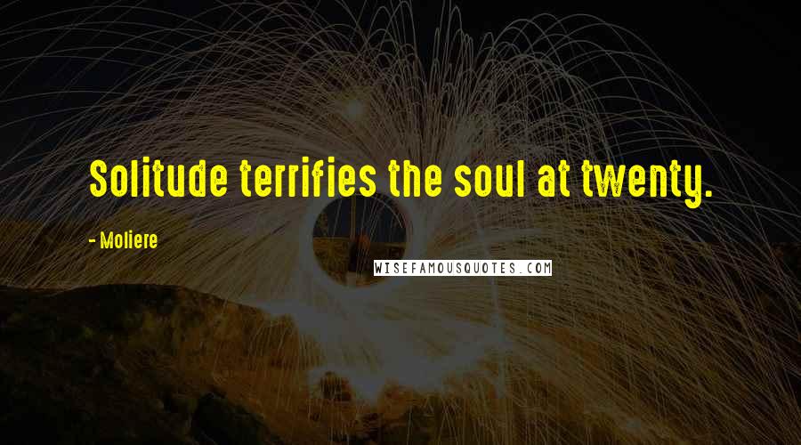 Moliere Quotes: Solitude terrifies the soul at twenty.