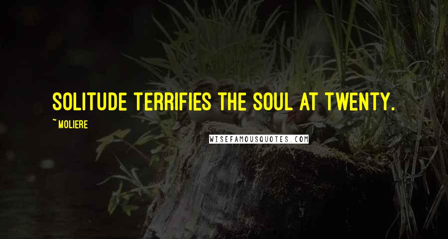 Moliere Quotes: Solitude terrifies the soul at twenty.