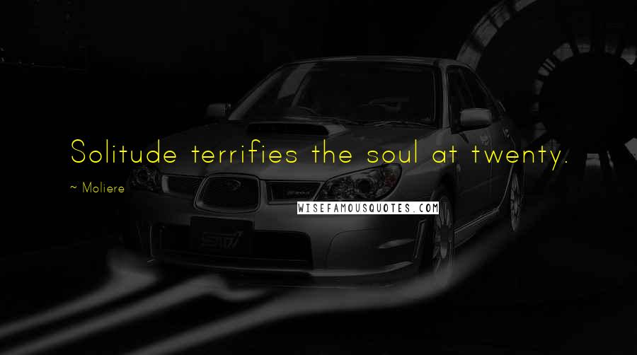 Moliere Quotes: Solitude terrifies the soul at twenty.