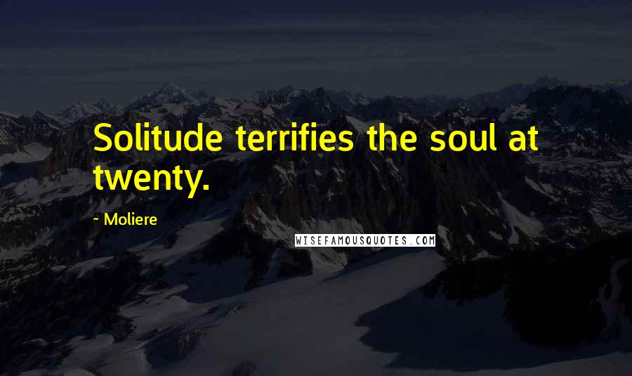 Moliere Quotes: Solitude terrifies the soul at twenty.