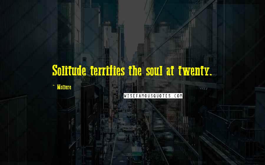 Moliere Quotes: Solitude terrifies the soul at twenty.