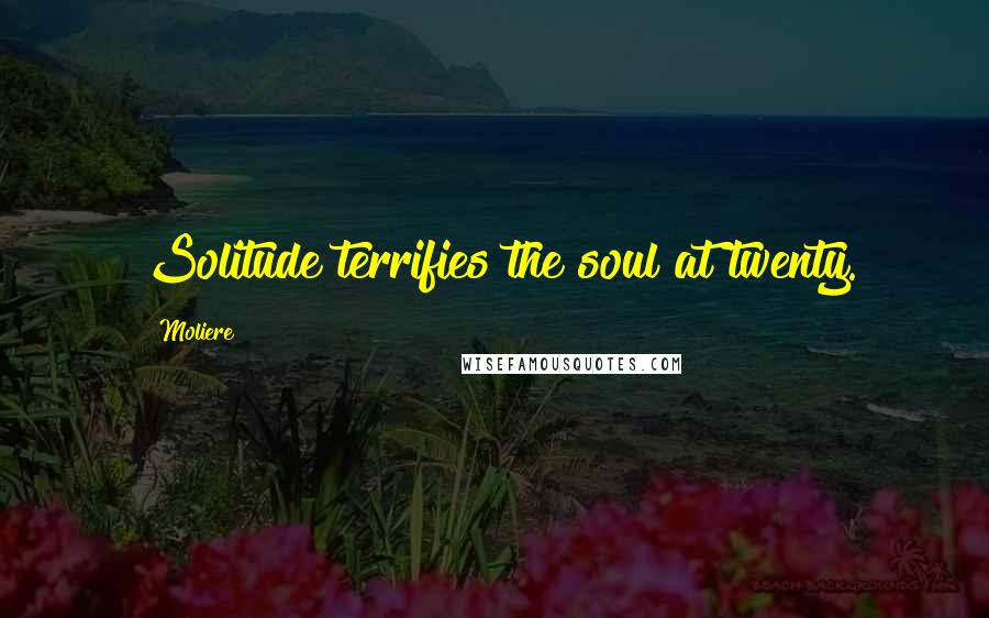 Moliere Quotes: Solitude terrifies the soul at twenty.