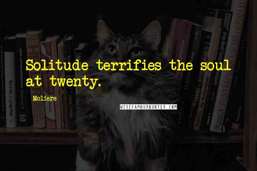 Moliere Quotes: Solitude terrifies the soul at twenty.