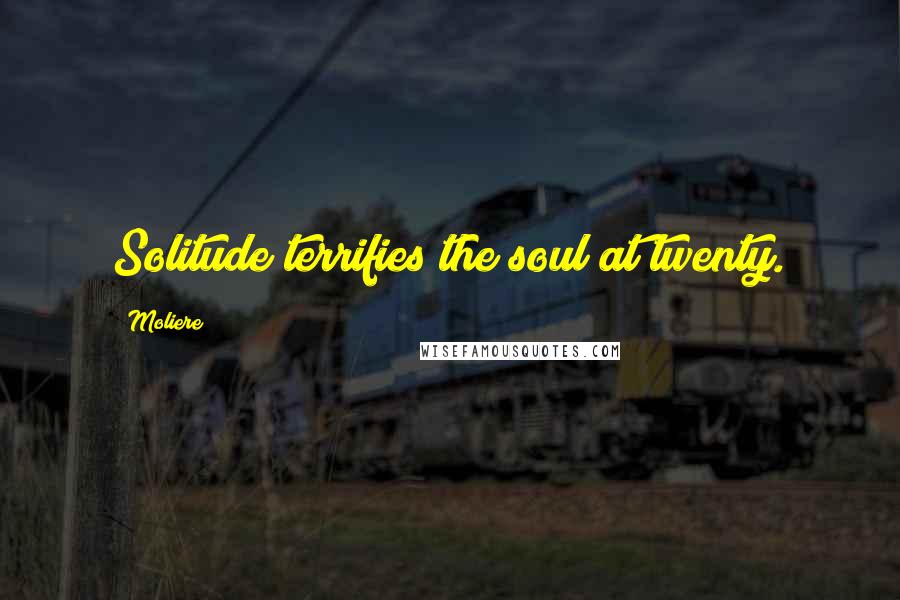 Moliere Quotes: Solitude terrifies the soul at twenty.