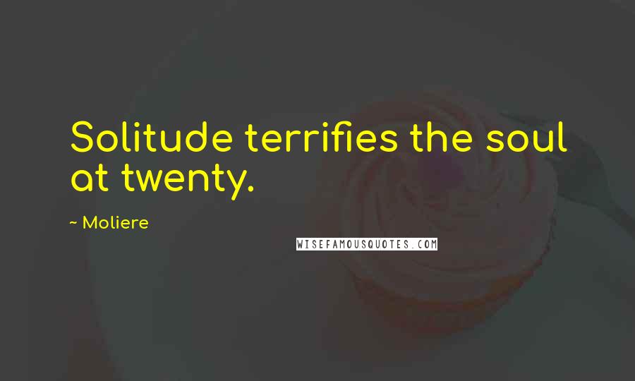 Moliere Quotes: Solitude terrifies the soul at twenty.