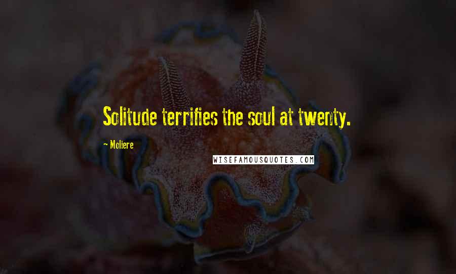 Moliere Quotes: Solitude terrifies the soul at twenty.