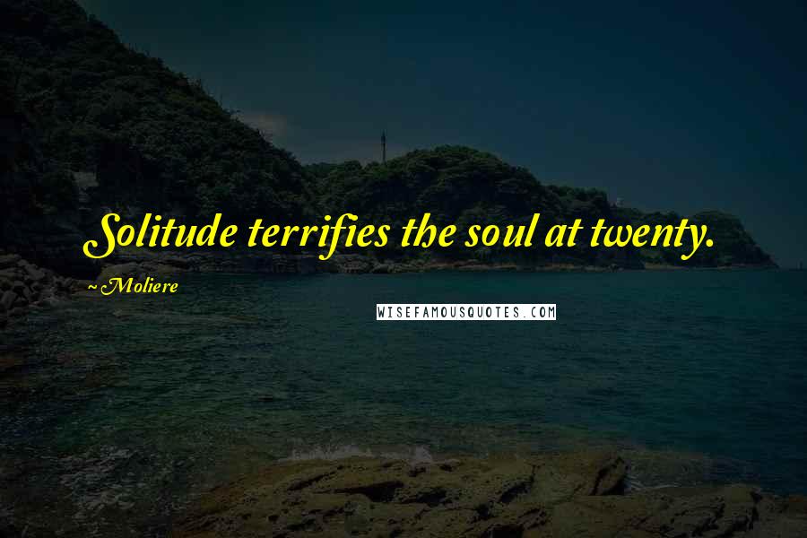 Moliere Quotes: Solitude terrifies the soul at twenty.