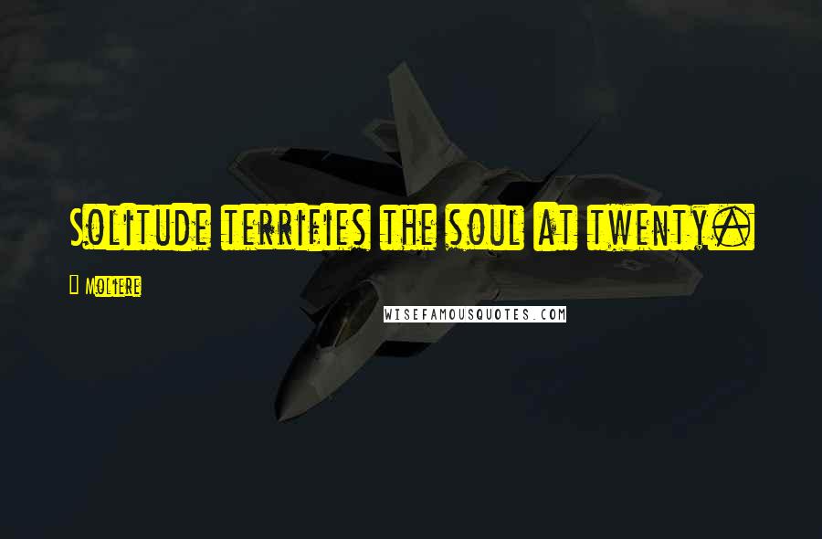 Moliere Quotes: Solitude terrifies the soul at twenty.