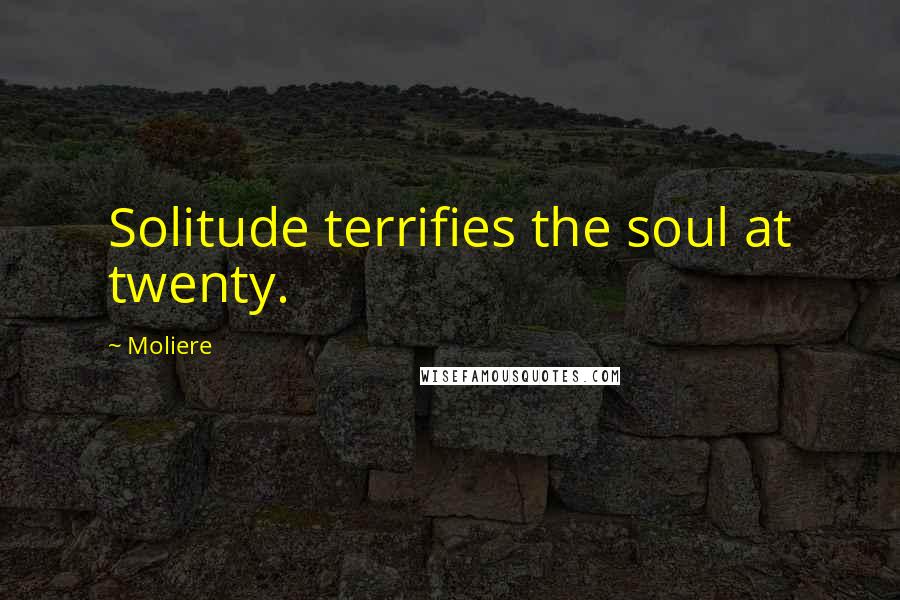 Moliere Quotes: Solitude terrifies the soul at twenty.