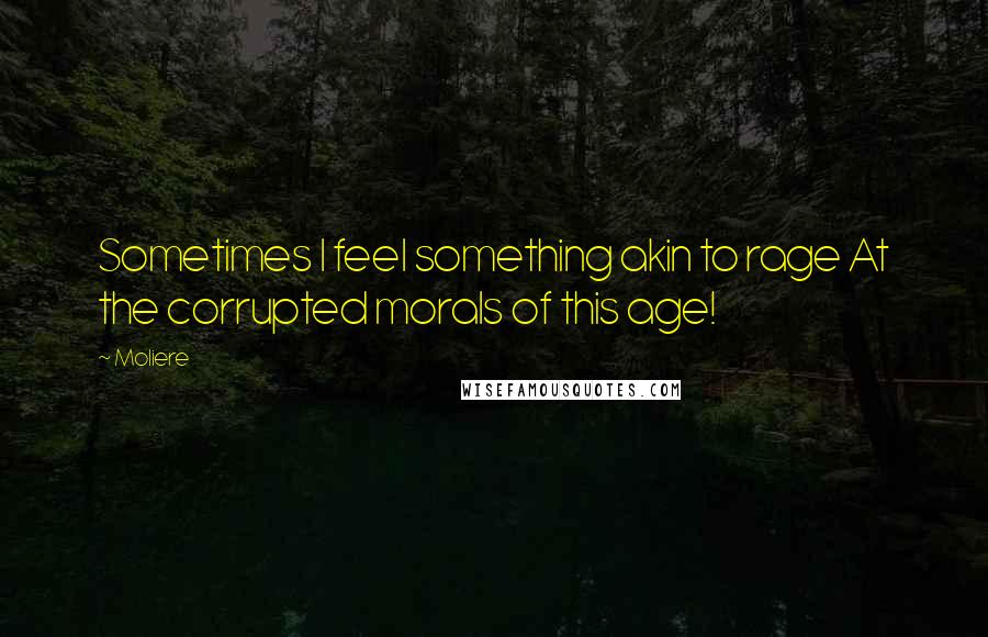 Moliere Quotes: Sometimes I feel something akin to rage At the corrupted morals of this age!