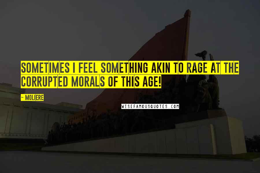 Moliere Quotes: Sometimes I feel something akin to rage At the corrupted morals of this age!