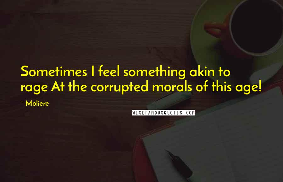 Moliere Quotes: Sometimes I feel something akin to rage At the corrupted morals of this age!