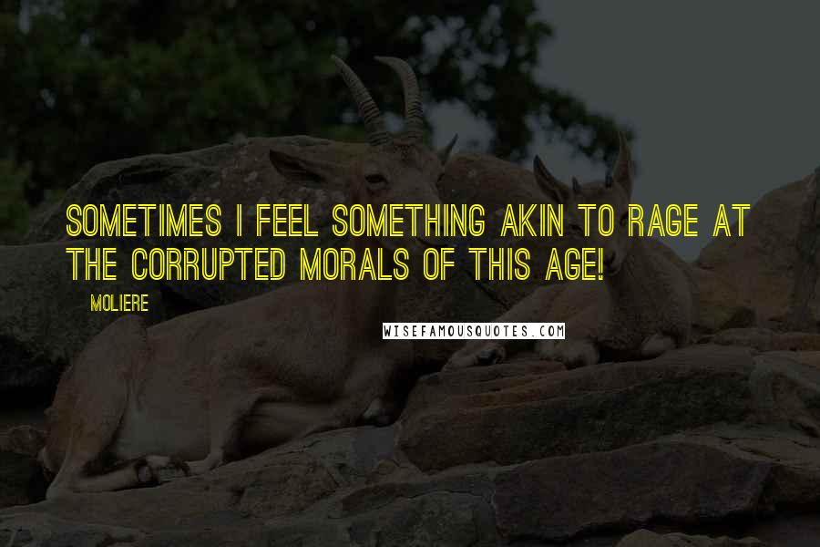 Moliere Quotes: Sometimes I feel something akin to rage At the corrupted morals of this age!